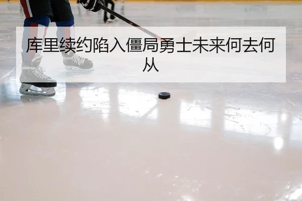 库里续约陷入僵局勇士未来何去何从