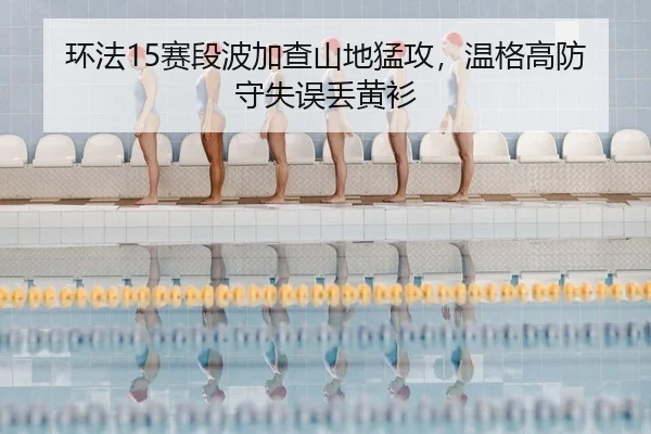 环法15赛段波加查山地猛攻，温格高防守失误丢黄衫